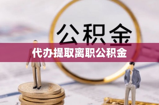 海西代办提取离职公积金