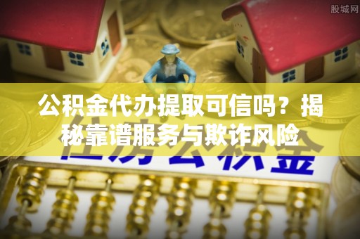 海西公积金代办提取可信吗？揭秘靠谱服务与欺诈风险